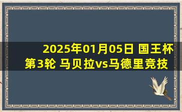 2025年01月05日 国王杯第3轮 马贝拉vs马德里竞技 全场录像